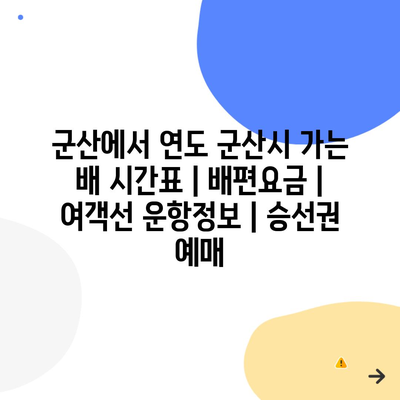 군산에서 연도 군산시 가는 배 시간표 | 배편요금 | 여객선 운항정보 | 승선권 예매