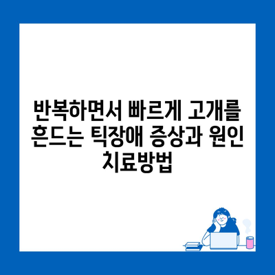 반복하면서 빠르게 고개를 흔드는 틱장애 증상과 원인 치료방법