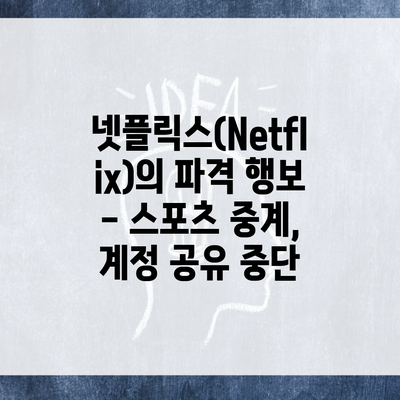 넷플릭스(Netflix)의 파격 행보 – 스포츠 중계, 계정 공유 중단