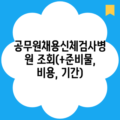 공무원채용신체검사병원 조회(+준비물, 비용, 기간)