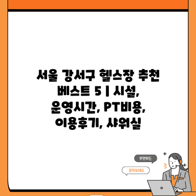 서울 강서구 헬스장 추천 베스트 5 | 시설, 운영시간, PT비용, 이용후기, 샤워실