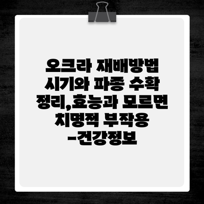 오크라 재배방법 시기와 파종 수확 정리,효능과 모르면 치명적 부작용 -건강정보