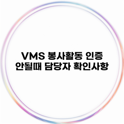 VMS 봉사활동 인증 안될때 담당자 확인사항