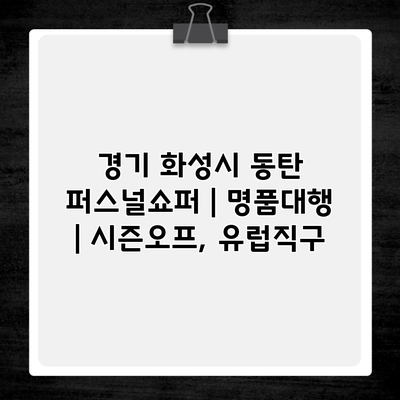 경기 화성시 동탄 퍼스널쇼퍼 | 명품대행 | 시즌오프, 유럽직구