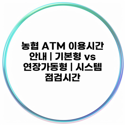 농협 ATM 이용시간 안내 | 기본형 vs 연장가동형 | 시스템 점검시간