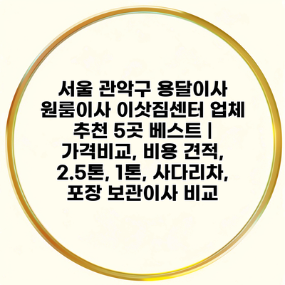 서울 관악구 용달이사 원룸이사 이삿짐센터 업체 추천 5곳 베스트 | 가격비교, 비용 견적, 2.5톤, 1톤, 사다리차, 포장 보관이사 비교