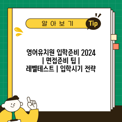 영어유치원 입학준비 2024 | 면접준비 팁 | 레벨테스트 | 입학시기 전략