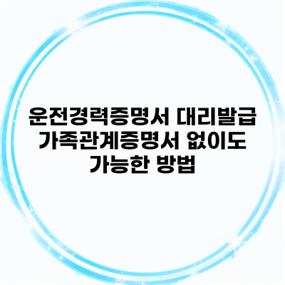 운전경력증명서 대리발급 가족관계증명서 없이도 가능한 방법