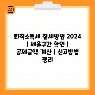 퇴직소득세 절세방법 2024 | 세율구간 확인 | 공제금액 계산 | 신고방법 정리