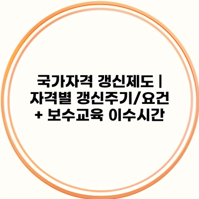 국가자격 갱신제도 | 자격별 갱신주기/요건 + 보수교육 이수시간