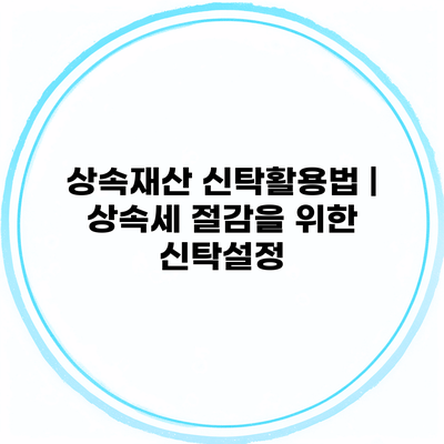 상속재산 신탁활용법 | 상속세 절감을 위한 신탁설정