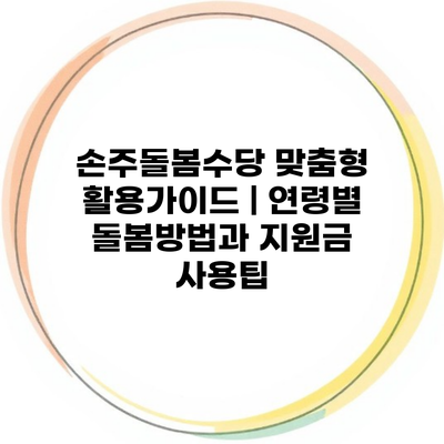 손주돌봄수당 맞춤형 활용가이드 | 연령별 돌봄방법과 지원금 사용팁