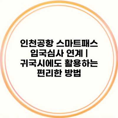 인천공항 스마트패스 입국심사 연계 | 귀국시에도 활용하는 편리한 방법