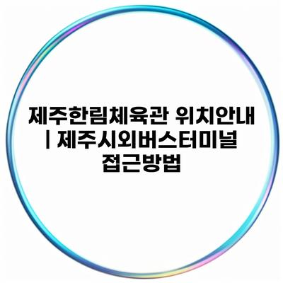 제주한림체육관 위치안내 | 제주시외버스터미널 접근방법