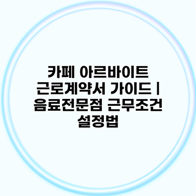 카페 아르바이트 근로계약서 가이드 | 음료전문점 근무조건 설정법