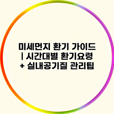 미세먼지 환기 가이드 | 시간대별 환기요령 + 실내공기질 관리팁