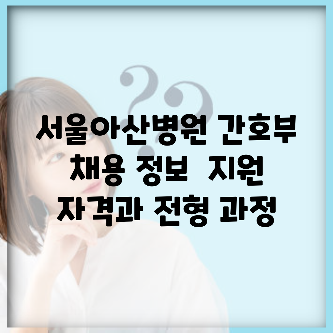 서울아산병원 간호부 채용 정보 | 지원 자격과 전형 과정