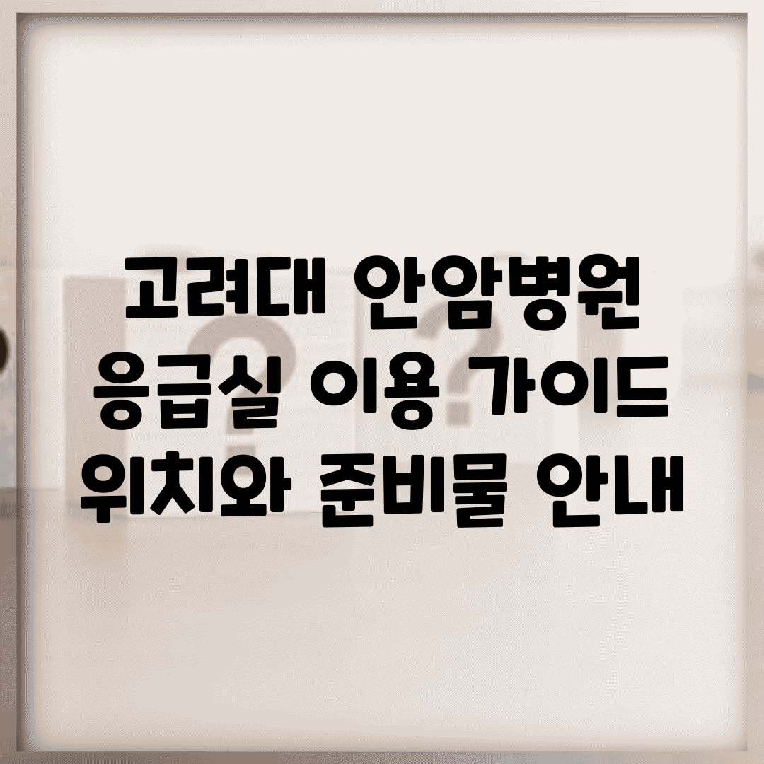 고려대 안암병원 응급실 이용 가이드 | 위치와 준비물 안내