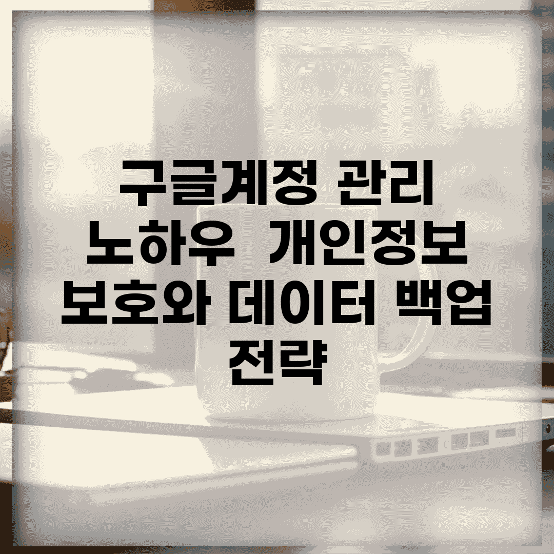 구글계정 관리 노하우 | 개인정보 보호와 데이터 백업 전략