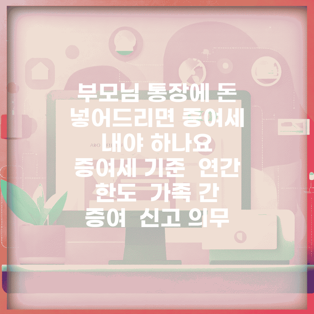 부모님 통장에 돈 넣어드리면 증여세 내야 하나요 | 증여세 기준 | 연간 한도 | 가족 간 증여 | 신고 의무