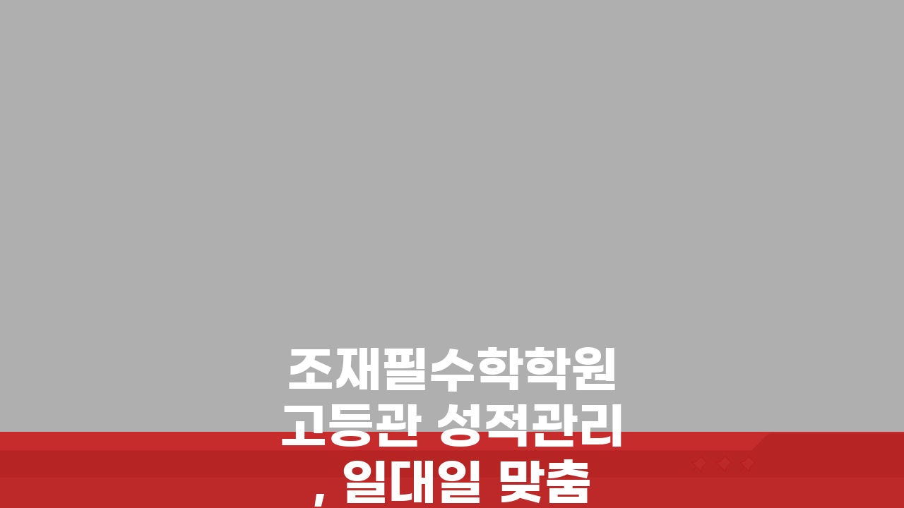 조재필수학학원 고등관 성적관리, 일대일 맞춤 수학 시스템 효과는?